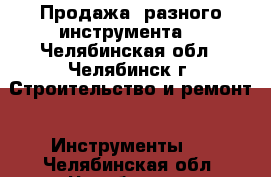 Продажа  разного инструмента  - Челябинская обл., Челябинск г. Строительство и ремонт » Инструменты   . Челябинская обл.,Челябинск г.